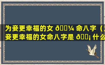 为妾更幸福的女 🌼 命八字（为妾更幸福的女命八字是 🐡 什么）